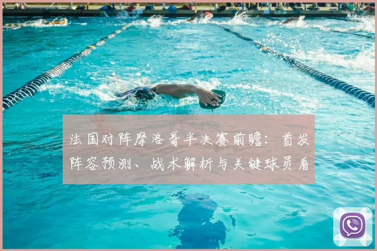 法国对阵摩洛哥半决赛前瞻：首发阵容预测、战术解析与关键球员看点