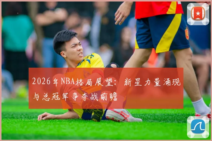 2026年NBA格局展望：新星力量涌现与总冠军争夺战前瞻