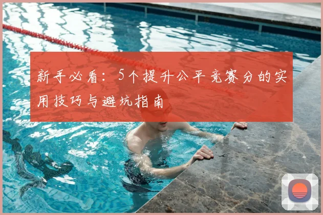 新手必看：5个提升公平竞赛分的实用技巧与避坑指南