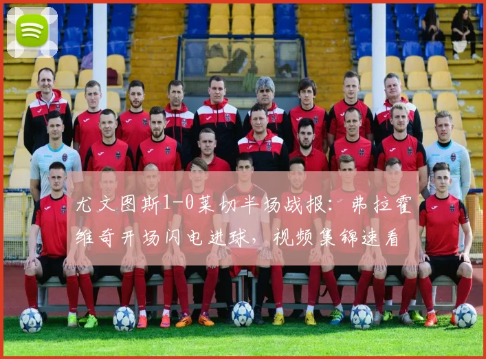 尤文图斯1-0莱切半场战报:弗拉霍维奇开场闪电进球,视频集锦速看