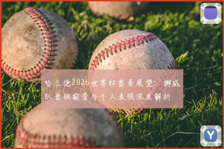 哈兰德2026世界杯首秀展望:挪威队晋级前景与个人表现深度解析