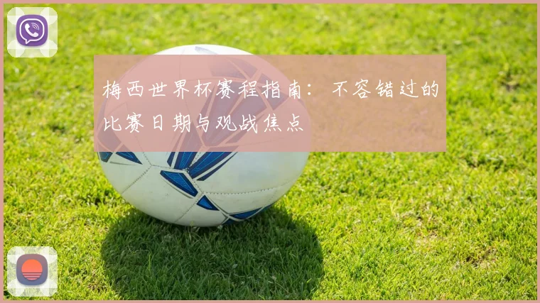 梅西世界杯赛程指南：不容错过的比赛日期与观战焦点