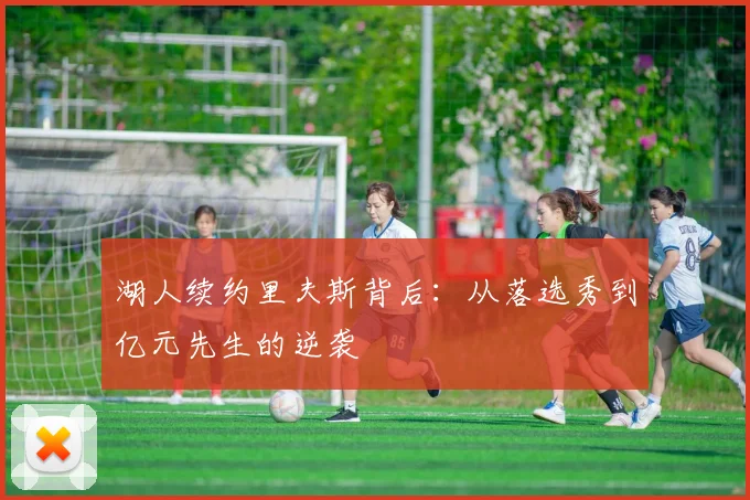 湖人续约里夫斯背后:从落选秀到亿元先生的逆袭