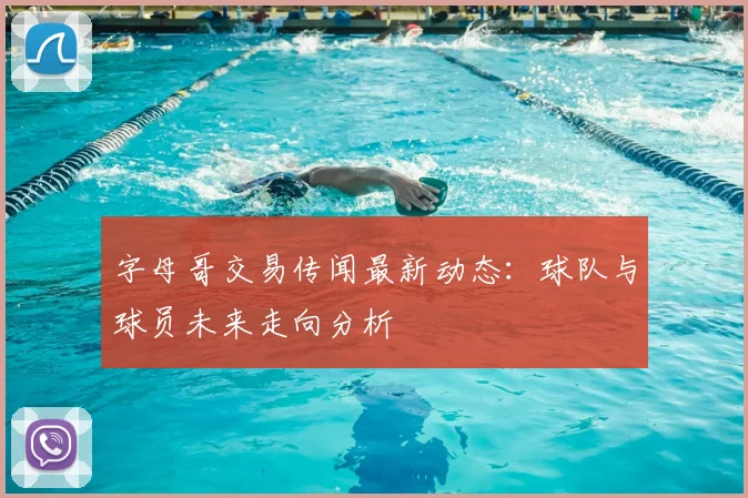 字母哥交易传闻最新动态：球队与球员未来走向分析
