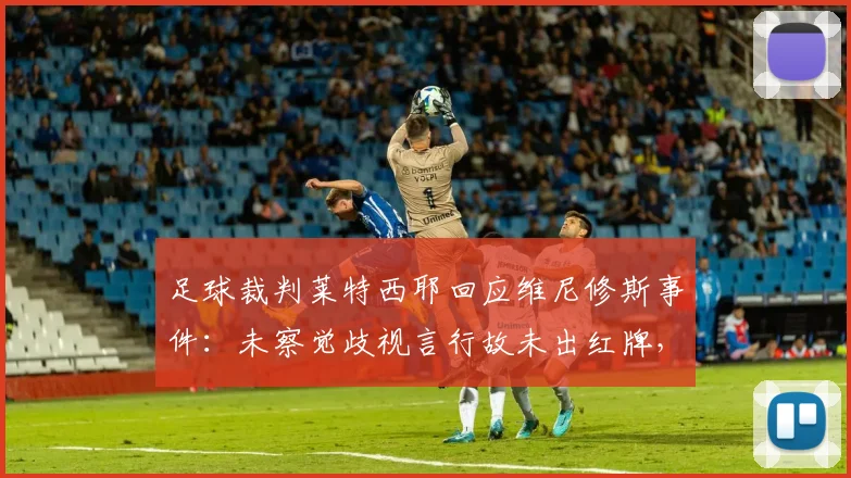 足球裁判莱特西耶回应维尼修斯事件：未察觉歧视言行故未出红牌，判罚规则与细节深度解析