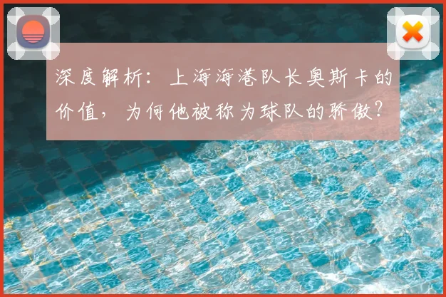 深度解析：上海海港队长奥斯卡的价值，为何他被称为球队的骄傲？
