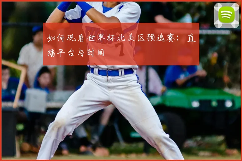如何观看世界杯北美区预选赛：直播平台与时间