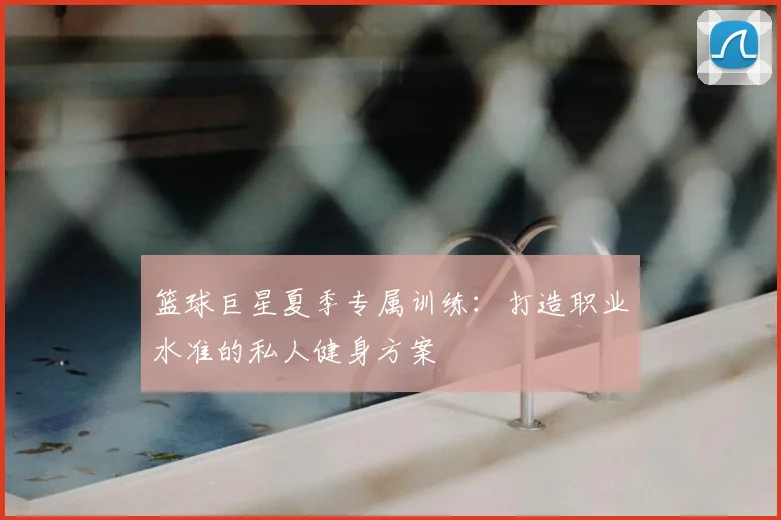 篮球巨星夏季专属训练：打造职业水准的私人健身方案