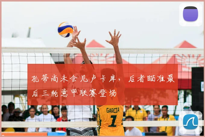 孔蒂尚未会见卢卡库，后者瞄准最后三轮意甲联赛登场